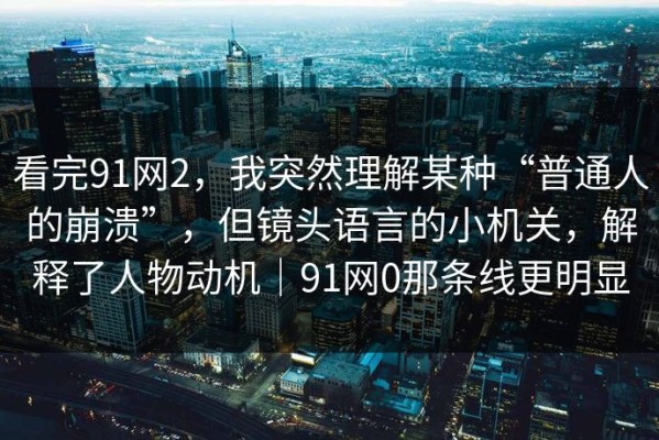 看完91网2，我突然理解某种“普通人的崩溃”，但镜头语言的小机关，解释了人物动机｜91网0那条线更明显