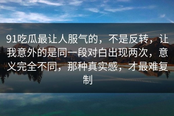 91吃瓜最让人服气的，不是反转，让我意外的是同一段对白出现两次，意义完全不同，那种真实感，才最难复制