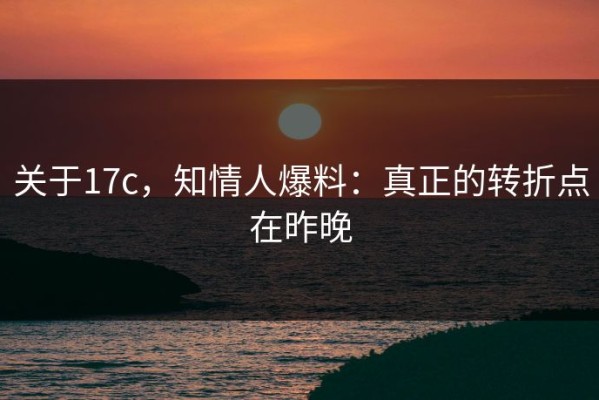 关于17c，知情人爆料：真正的转折点在昨晚