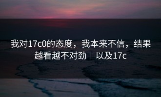 我对17c0的态度，我本来不信，结果越看越不对劲｜以及17c