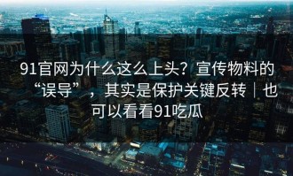 91官网为什么这么上头？宣传物料的“误导”，其实是保护关键反转｜也可以看看91吃瓜