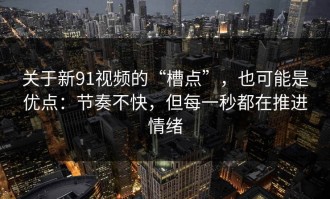 关于新91视频的“槽点”，也可能是优点：节奏不快，但每一秒都在推进情绪