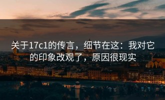 关于17c1的传言，细节在这：我对它的印象改观了，原因很现实