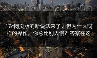 17c网页版的新说法来了，但为什么同样的操作，你总比别人慢？答案在这