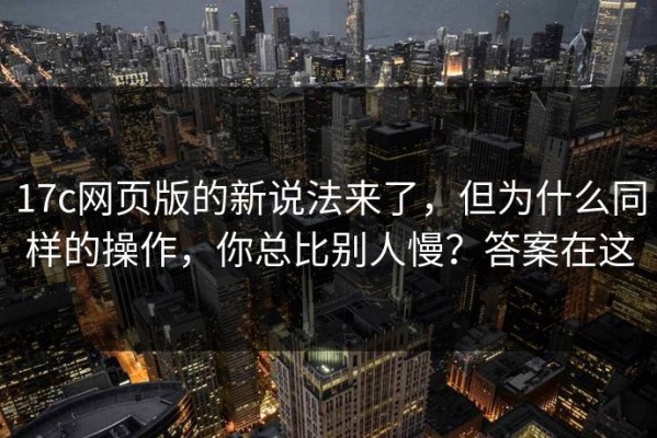 17c网页版的新说法来了，但为什么同样的操作，你总比别人慢？答案在这
