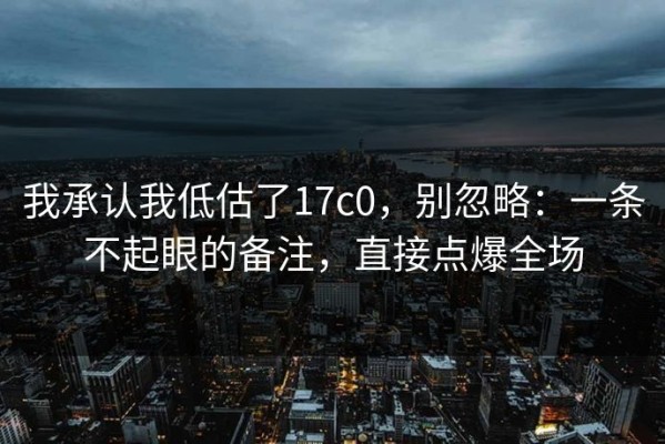 我承认我低估了17c0，别忽略：一条不起眼的备注，直接点爆全场