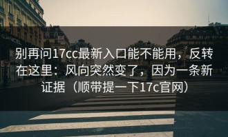 别再问17cc最新入口能不能用，反转在这里：风向突然变了，因为一条新证据（顺带提一下17c官网）