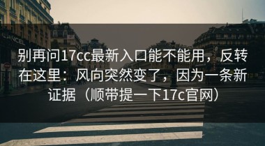别再问17cc最新入口能不能用，反转在这里：风向突然变了，因为一条新证据（顺带提一下17c官网）