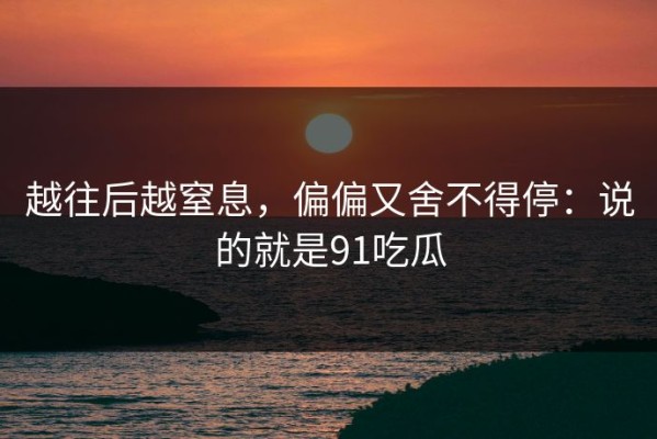 越往后越窒息，偏偏又舍不得停：说的就是91吃瓜