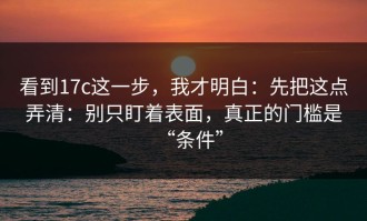 看到17c这一步，我才明白：先把这点弄清：别只盯着表面，真正的门槛是“条件”