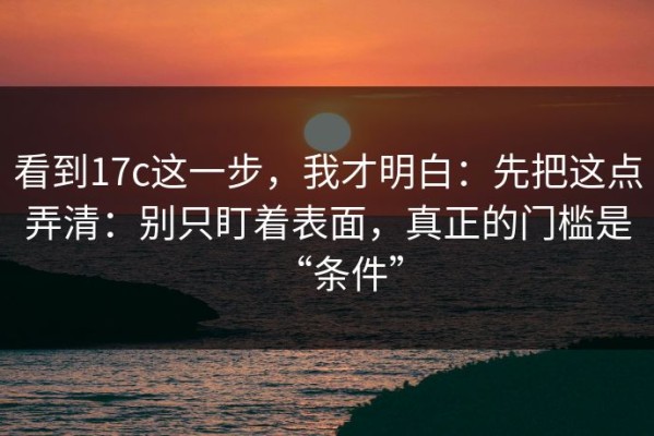 看到17c这一步，我才明白：先把这点弄清：别只盯着表面，真正的门槛是“条件”