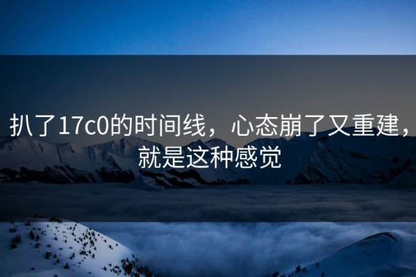 扒了17c0的时间线，心态崩了又重建，就是这种感觉