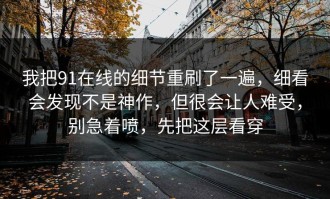 我把91在线的细节重刷了一遍，细看会发现不是神作，但很会让人难受，别急着喷，先把这层看穿