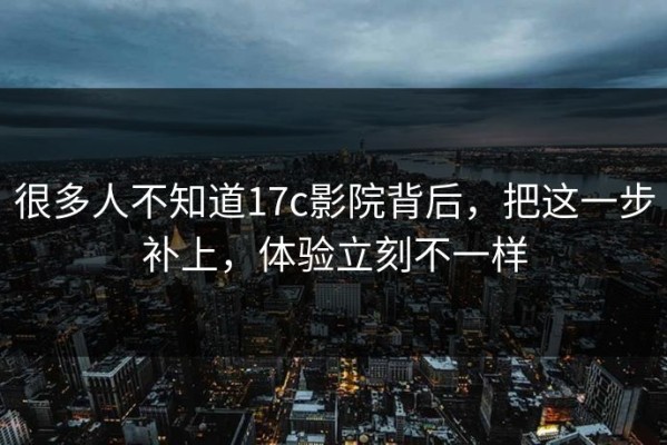 很多人不知道17c影院背后，把这一步补上，体验立刻不一样