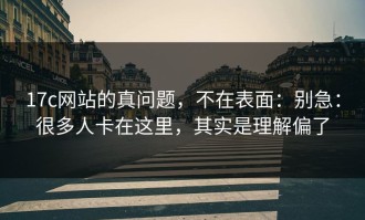 17c网站的真问题，不在表面：别急：很多人卡在这里，其实是理解偏了