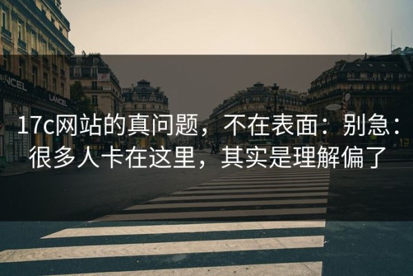 17c网站的真问题，不在表面：别急：很多人卡在这里，其实是理解偏了
