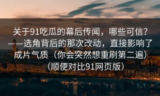 关于91吃瓜的幕后传闻，哪些可信？——选角背后的那次改动，直接影响了成片气质（你会突然想重刷第二遍）（顺便对比91网页版）