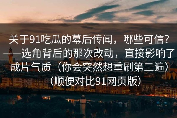 关于91吃瓜的幕后传闻，哪些可信？——选角背后的那次改动，直接影响了成片气质（你会突然想重刷第二遍）（顺便对比91网页版）