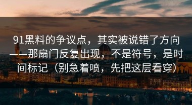 91黑料的争议点，其实被说错了方向——那扇门反复出现，不是符号，是时间标记（别急着喷，先把这层看穿）