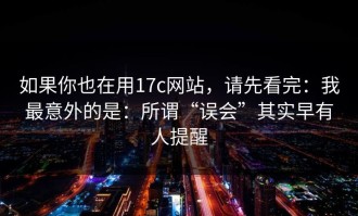 如果你也在用17c网站，请先看完：我最意外的是：所谓“误会”其实早有人提醒