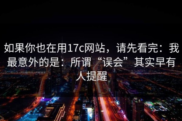 如果你也在用17c网站，请先看完：我最意外的是：所谓“误会”其实早有人提醒