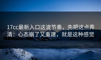 17cc最新入口这波节奏，先把这点弄清：心态崩了又重建，就是这种感觉