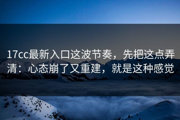 17cc最新入口这波节奏，先把这点弄清：心态崩了又重建，就是这种感觉