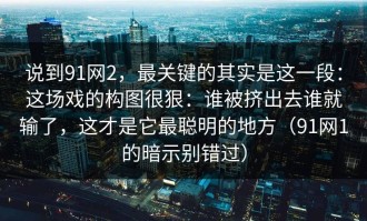 说到91网2，最关键的其实是这一段：这场戏的构图很狠：谁被挤出去谁就输了，这才是它最聪明的地方（91网1的暗示别错过）