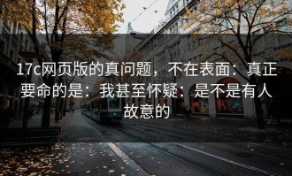 17c网页版的真问题，不在表面：真正要命的是：我甚至怀疑：是不是有人故意的