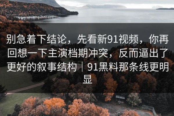 别急着下结论，先看新91视频，你再回想一下主演档期冲突，反而逼出了更好的叙事结构｜91黑料那条线更明显
