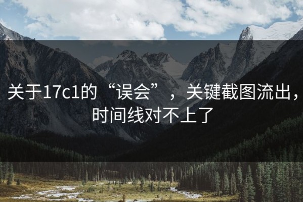 关于17c1的“误会”，关键截图流出，时间线对不上了