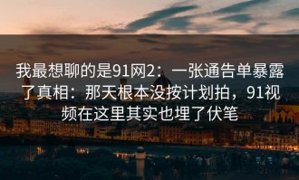 我最想聊的是91网2：一张通告单暴露了真相：那天根本没按计划拍，91视频在这里其实也埋了伏笔