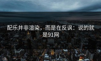 配乐并非渲染，而是在反讽：说的就是91网