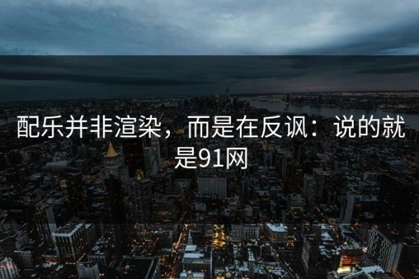 配乐并非渲染，而是在反讽：说的就是91网