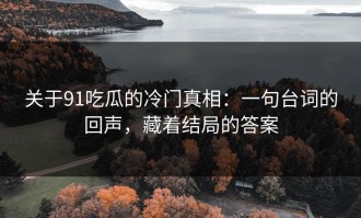 关于91吃瓜的冷门真相：一句台词的回声，藏着结局的答案