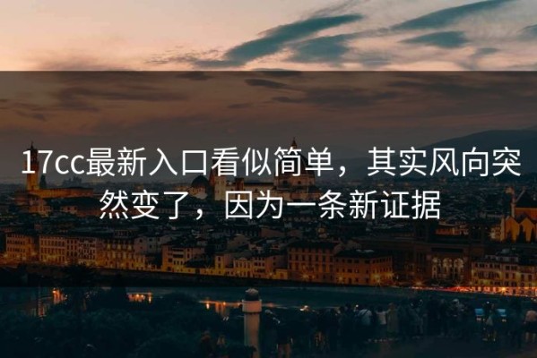 17cc最新入口看似简单，其实风向突然变了，因为一条新证据