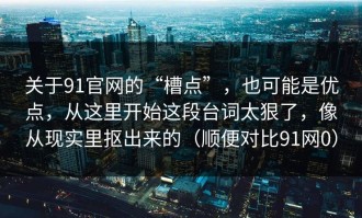 关于91官网的“槽点”，也可能是优点，从这里开始这段台词太狠了，像从现实里抠出来的（顺便对比91网0）