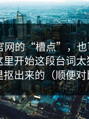 关于91官网的“槽点”，也可能是优点，从这里开始这段台词太狠了，像从现实里抠出来的（顺便对比91网0）