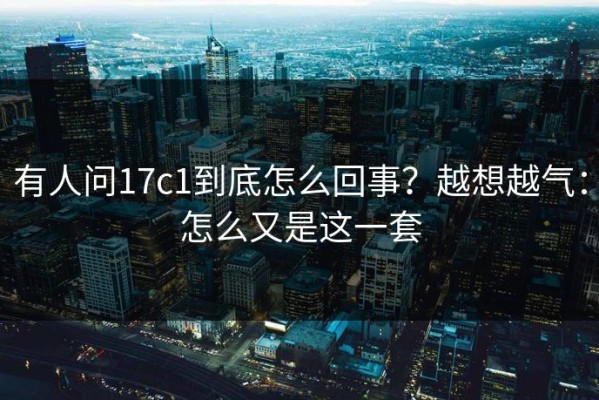 有人问17c1到底怎么回事？越想越气：怎么又是这一套