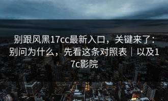 别跟风黑17cc最新入口，关键来了：别问为什么，先看这条对照表｜以及17c影院