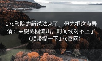 17c影院的新说法来了，但先把这点弄清：关键截图流出，时间线对不上了（顺带提一下17c官网）
