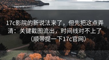 17c影院的新说法来了，但先把这点弄清：关键截图流出，时间线对不上了（顺带提一下17c官网）