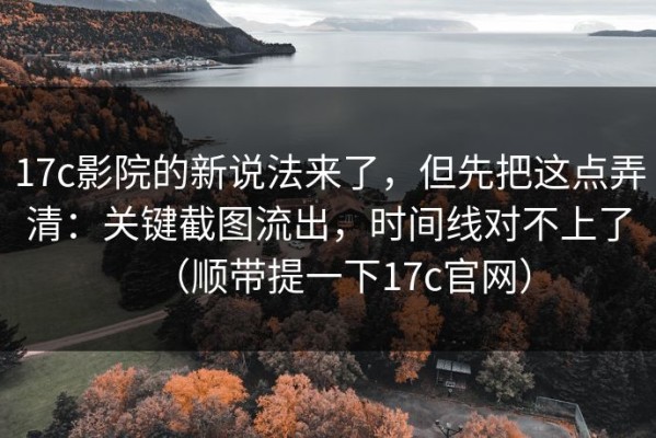 17c影院的新说法来了，但先把这点弄清：关键截图流出，时间线对不上了（顺带提一下17c官网）