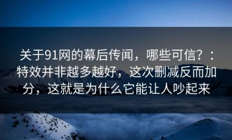关于91网的幕后传闻，哪些可信？：特效并非越多越好，这次删减反而加分，这就是为什么它能让人吵起来