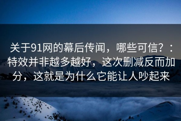 关于91网的幕后传闻，哪些可信？：特效并非越多越好，这次删减反而加分，这就是为什么它能让人吵起来