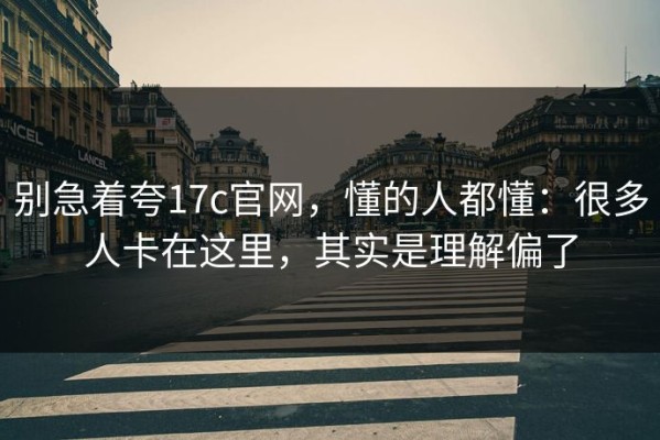 别急着夸17c官网，懂的人都懂：很多人卡在这里，其实是理解偏了