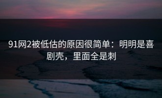 91网2被低估的原因很简单：明明是喜剧壳，里面全是刺