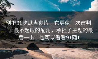 别把91吃瓜当爽片，它更像一次审判 ｜ 最不起眼的配角，承担了主题的最后一击｜也可以看看91网1