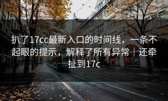 扒了17cc最新入口的时间线，一条不起眼的提示，解释了所有异常｜还牵扯到17c