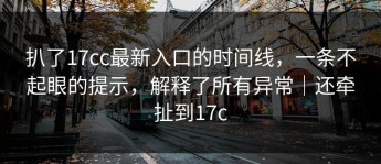 扒了17cc最新入口的时间线，一条不起眼的提示，解释了所有异常｜还牵扯到17c